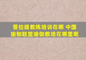 普拉提教练培训在哪 中国瑜伽联盟瑜伽教培在哪里呢